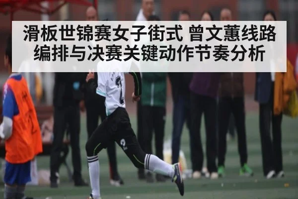 滑板世锦赛女子街式 曾文蕙线路编排与决赛关键动作节奏分析 | kaiyun sports