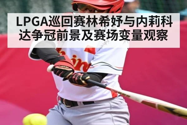 LPGA巡回赛林希妤与内莉科达争冠前景及赛场变量观察