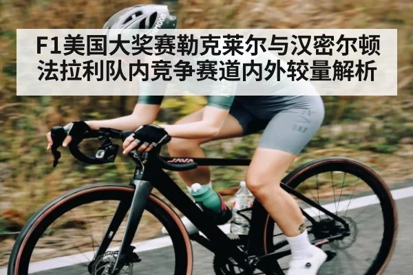 F1美国大奖赛勒克莱尔与汉密尔顿法拉利队内竞争赛道内外较量解析