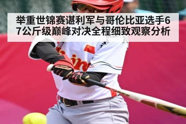 举重世锦赛谌利军与哥伦比亚选手67公斤级巅峰对决全程细致观察分析（kaiyun sports）